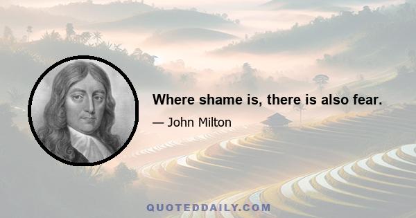 Where shame is, there is also fear.