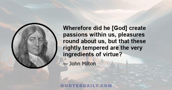 Wherefore did he [God] create passions within us, pleasures round about us, but that these rightly tempered are the very ingredients of virtue?