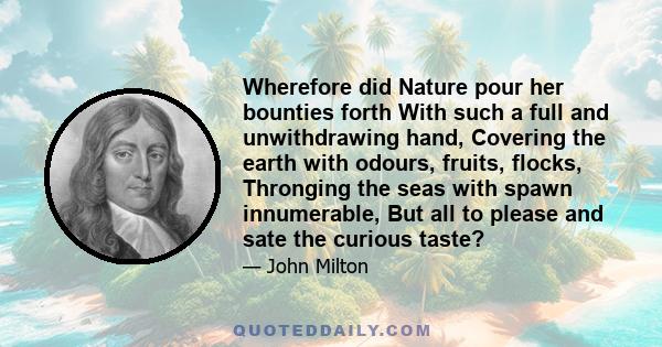 Wherefore did Nature pour her bounties forth With such a full and unwithdrawing hand, Covering the earth with odours, fruits, flocks, Thronging the seas with spawn innumerable, But all to please and sate the curious