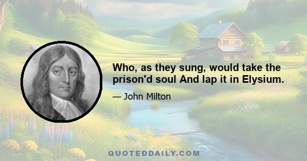 Who, as they sung, would take the prison'd soul And lap it in Elysium.