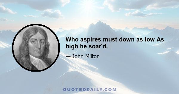 Who aspires must down as low As high he soar'd.