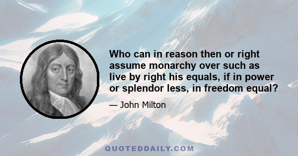 Who can in reason then or right assume monarchy over such as live by right his equals, if in power or splendor less, in freedom equal?