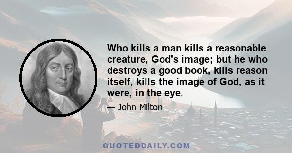 Who kills a man kills a reasonable creature, God's image; but he who destroys a good book, kills reason itself, kills the image of God, as it were, in the eye.