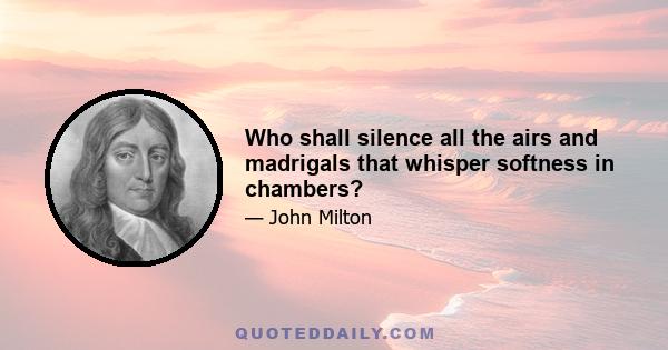 Who shall silence all the airs and madrigals that whisper softness in chambers?