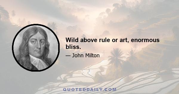 Wild above rule or art, enormous bliss.