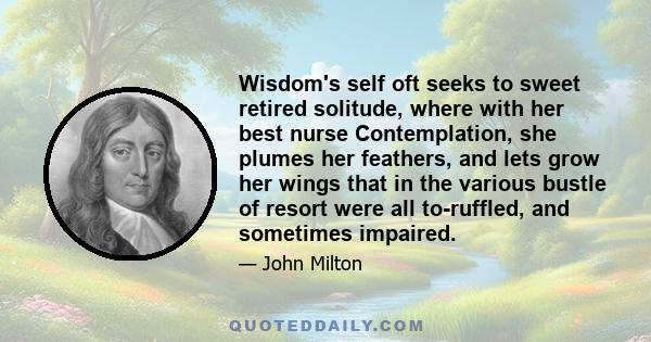 Wisdom's self oft seeks to sweet retired solitude, where with her best nurse Contemplation, she plumes her feathers, and lets grow her wings that in the various bustle of resort were all to-ruffled, and sometimes