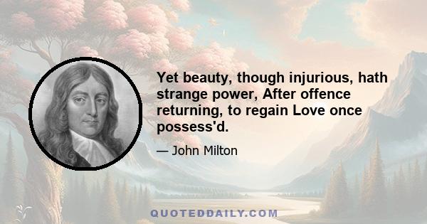 Yet beauty, though injurious, hath strange power, After offence returning, to regain Love once possess'd.