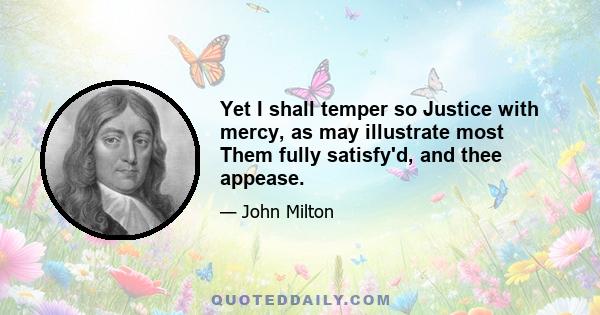 Yet I shall temper so Justice with mercy, as may illustrate most Them fully satisfy'd, and thee appease.