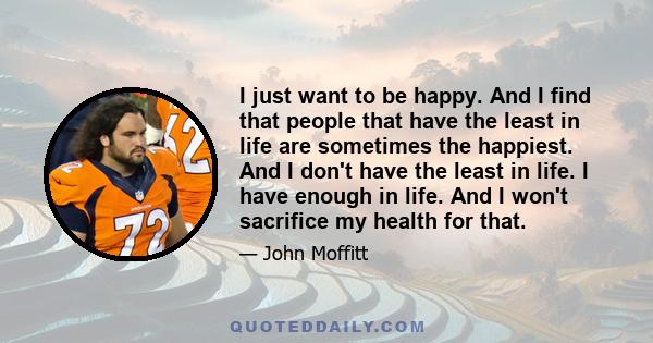 I just want to be happy. And I find that people that have the least in life are sometimes the happiest. And I don't have the least in life. I have enough in life. And I won't sacrifice my health for that.