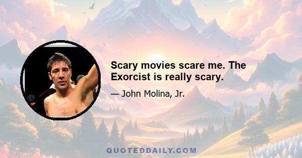 Scary movies scare me. The Exorcist is really scary.