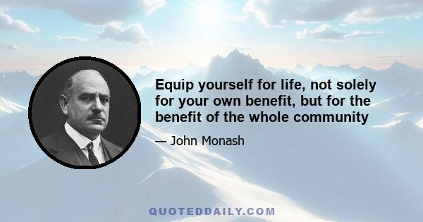 Equip yourself for life, not solely for your own benefit, but for the benefit of the whole community