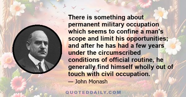 There is something about permanent military occupation which seems to confine a man's scope and limit his opportunities; and after he has had a few years under the circumscribed conditions of official routine, he