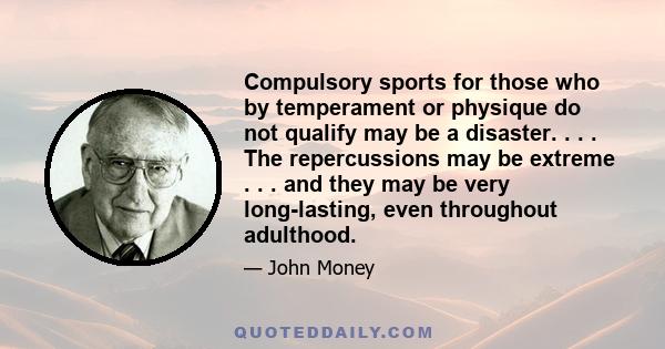 Compulsory sports for those who by temperament or physique do not qualify may be a disaster. . . . The repercussions may be extreme . . . and they may be very long-lasting, even throughout adulthood.