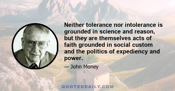 Neither tolerance nor intolerance is grounded in science and reason, but they are themselves acts of faith grounded in social custom and the politics of expediency and power.