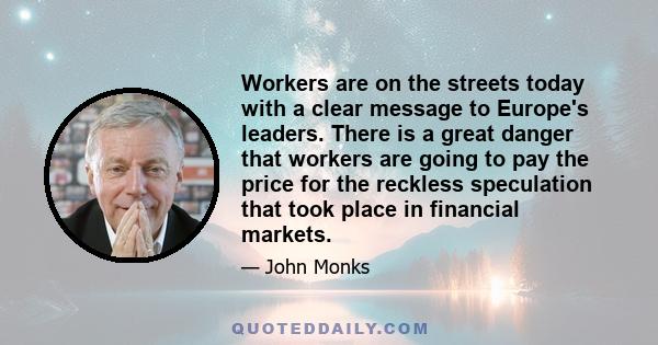 Workers are on the streets today with a clear message to Europe's leaders. There is a great danger that workers are going to pay the price for the reckless speculation that took place in financial markets.