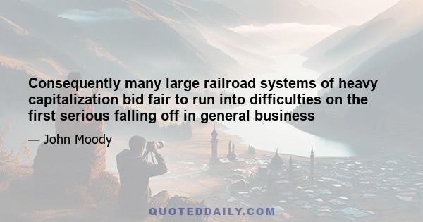 Consequently many large railroad systems of heavy capitalization bid fair to run into difficulties on the first serious falling off in general business