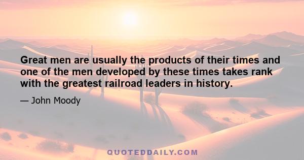 Great men are usually the products of their times and one of the men developed by these times takes rank with the greatest railroad leaders in history.