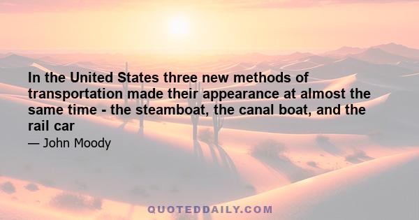 In the United States three new methods of transportation made their appearance at almost the same time - the steamboat, the canal boat, and the rail car