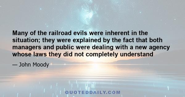 Many of the railroad evils were inherent in the situation; they were explained by the fact that both managers and public were dealing with a new agency whose laws they did not completely understand