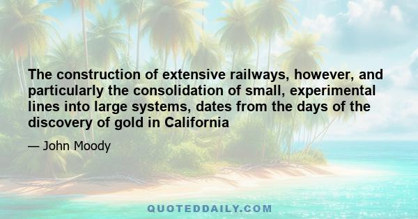 The construction of extensive railways, however, and particularly the consolidation of small, experimental lines into large systems, dates from the days of the discovery of gold in California