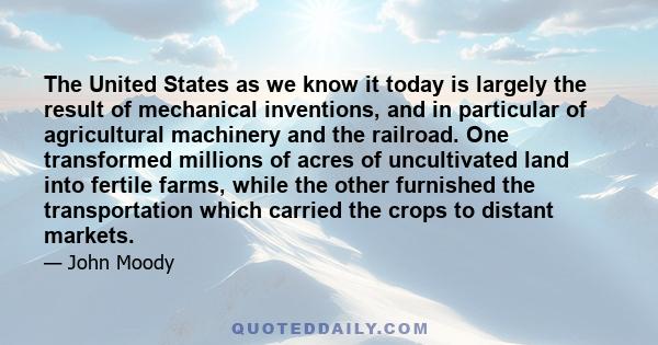 The United States as we know it today is largely the result of mechanical inventions, and in particular of agricultural machinery and the railroad. One transformed millions of acres of uncultivated land into fertile