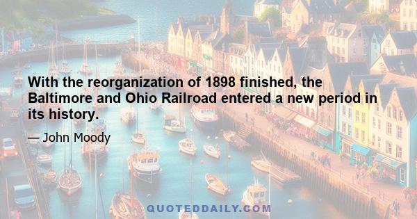 With the reorganization of 1898 finished, the Baltimore and Ohio Railroad entered a new period in its history.