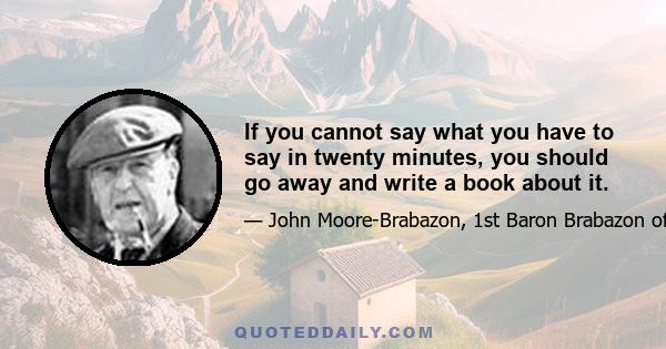 If you cannot say what you have to say in twenty minutes, you should go away and write a book about it.