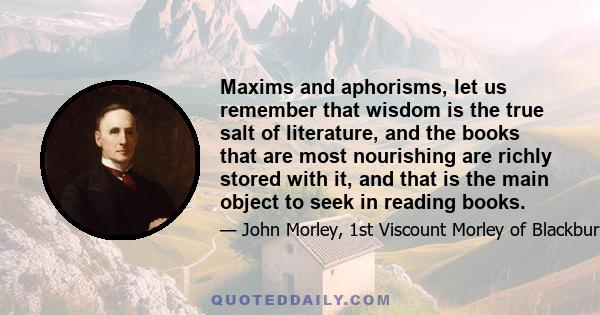 Maxims and aphorisms, let us remember that wisdom is the true salt of literature, and the books that are most nourishing are richly stored with it, and that is the main object to seek in reading books.