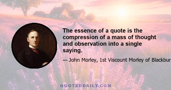 The essence of a quote is the compression of a mass of thought and observation into a single saying.