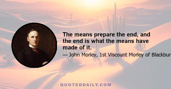 The means prepare the end, and the end is what the means have made of it.