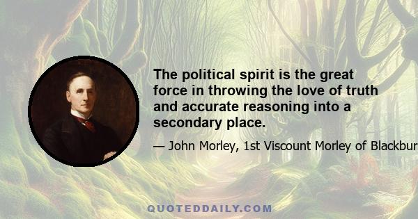 The political spirit is the great force in throwing the love of truth and accurate reasoning into a secondary place.