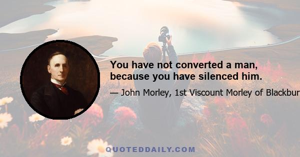 You have not converted a man, because you have silenced him.