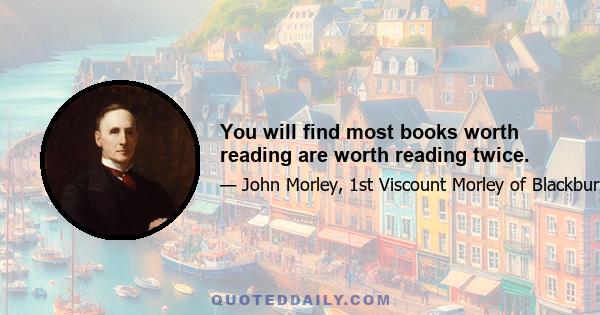 You will find most books worth reading are worth reading twice.