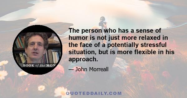 The person who has a sense of humor is not just more relaxed in the face of a potentially stressful situation, but is more flexible in his approach.