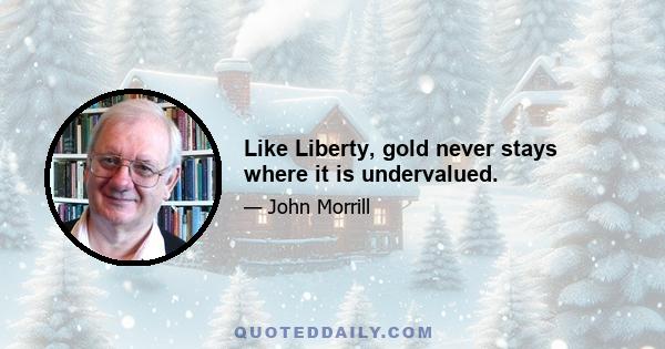 Like Liberty, gold never stays where it is undervalued.