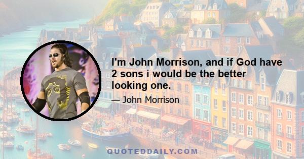 I'm John Morrison, and if God have 2 sons i would be the better looking one.