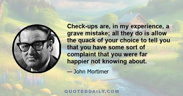 Check-ups are, in my experience, a grave mistake; all they do is allow the quack of your choice to tell you that you have some sort of complaint that you were far happier not knowing about.