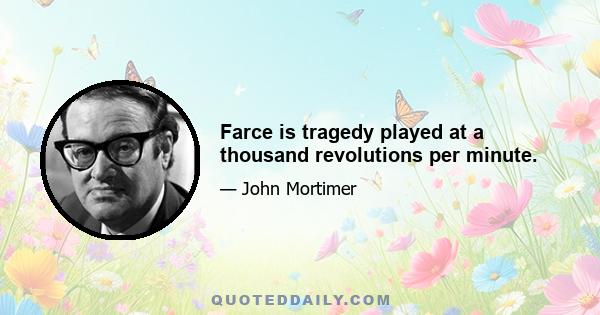 Farce is tragedy played at a thousand revolutions per minute.