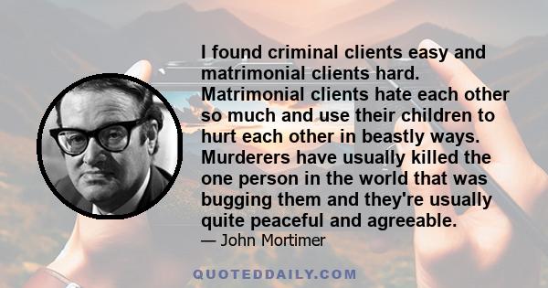 I found criminal clients easy and matrimonial clients hard. Matrimonial clients hate each other so much and use their children to hurt each other in beastly ways. Murderers have usually killed the one person in the