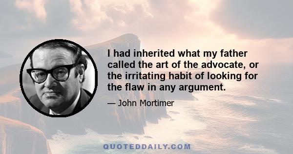 I had inherited what my father called the art of the advocate, or the irritating habit of looking for the flaw in any argument.