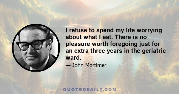 I refuse to spend my life worrying about what I eat. There is no pleasure worth foregoing just for an extra three years in the geriatric ward.