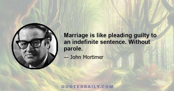 Marriage is like pleading guilty to an indefinite sentence. Without parole.