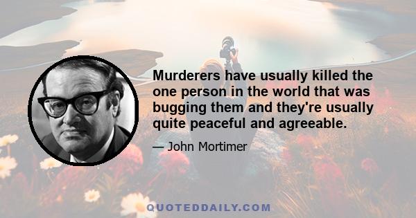 Murderers have usually killed the one person in the world that was bugging them and they're usually quite peaceful and agreeable.