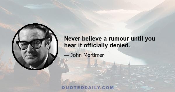 Never believe a rumour until you hear it officially denied.