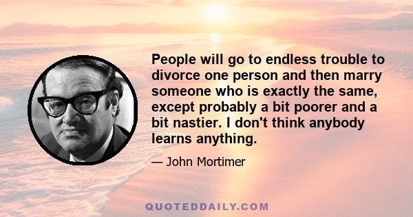 People will go to endless trouble to divorce one person and then marry someone who is exactly the same, except probably a bit poorer and a bit nastier. I don't think anybody learns anything.