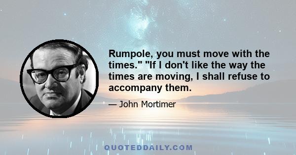 Rumpole, you must move with the times. If I don't like the way the times are moving, I shall refuse to accompany them.