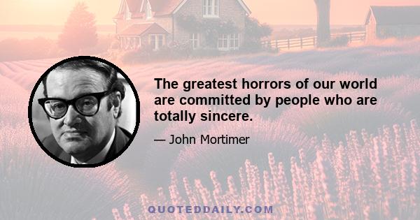 The greatest horrors of our world are committed by people who are totally sincere.