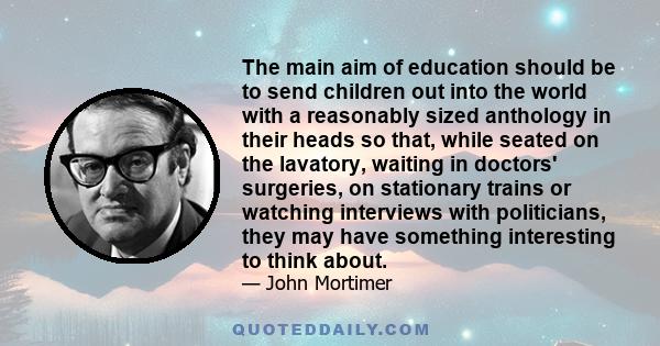 The main aim of education should be to send children out into the world with a reasonably sized anthology in their heads so that, while seated on the lavatory, waiting in doctors' surgeries, on stationary trains or