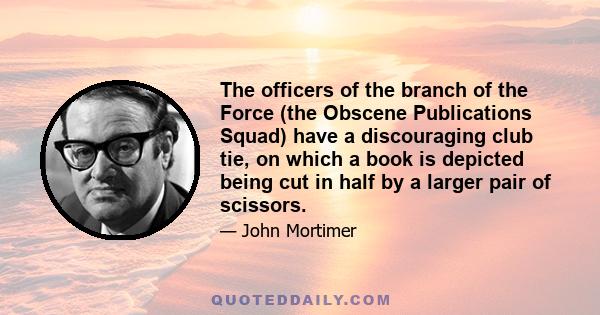 The officers of the branch of the Force (the Obscene Publications Squad) have a discouraging club tie, on which a book is depicted being cut in half by a larger pair of scissors.