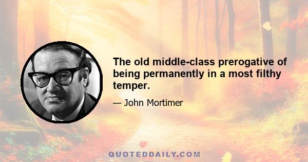 The old middle-class prerogative of being permanently in a most filthy temper.